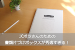 ズボラさんのための書類片づけボックスが秀逸すぎる！