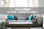 【引越しシーズン】IKEAの家具がレンタルできるようになる？